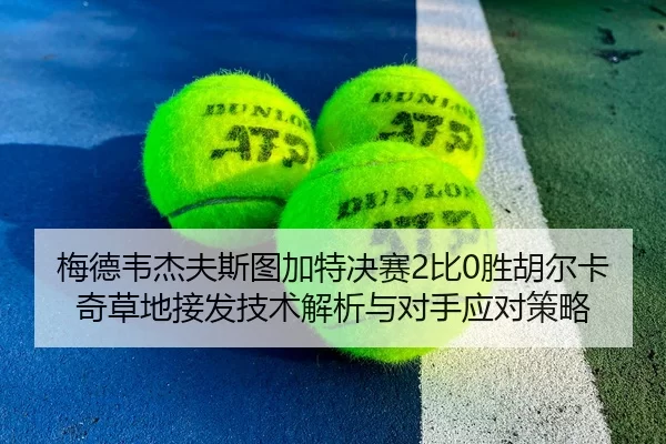 梅德韦杰夫斯图加特决赛2比0胜胡尔卡奇草地接发技术解析与对手应对策略