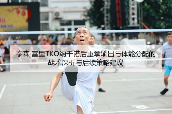 泰森·富里TKO纳干诺后重拳输出与体能分配的战术深析与后续策略建议