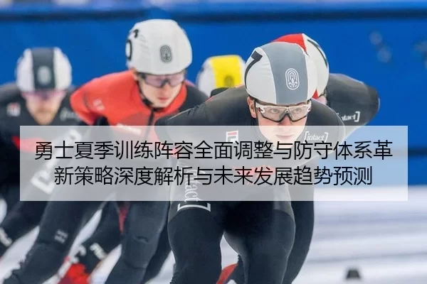 勇士夏季训练阵容全面调整与防守体系革新策略深度解析与未来发展趋势预测