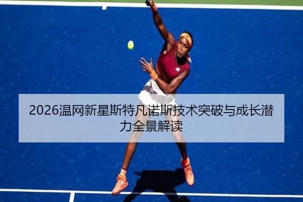 2026温网新星斯特凡诺斯技术突破与成长潜力全景解读
