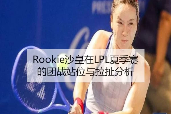 Rookie沙皇在LPL夏季赛的团战站位与拉扯分析