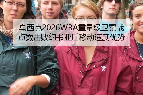 乌西克2026WBA重量级卫冕战点数击败约书亚后移动速度优势