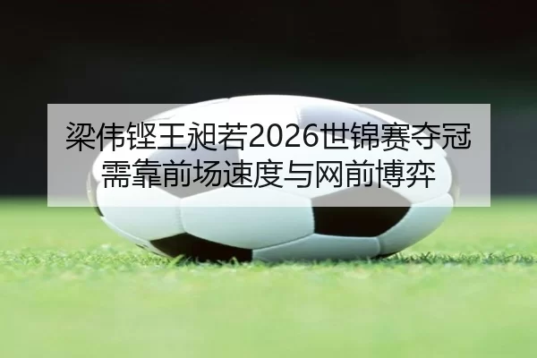 梁伟铿王昶若2026世锦赛夺冠需靠前场速度与网前博弈