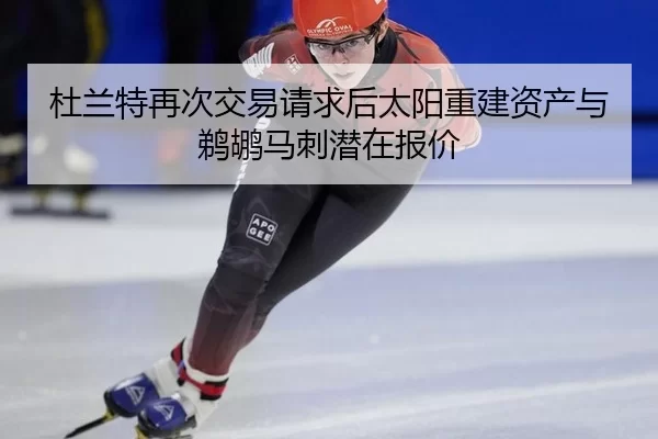 杜兰特再次交易请求后太阳重建资产与鹈鹕马刺潜在报价